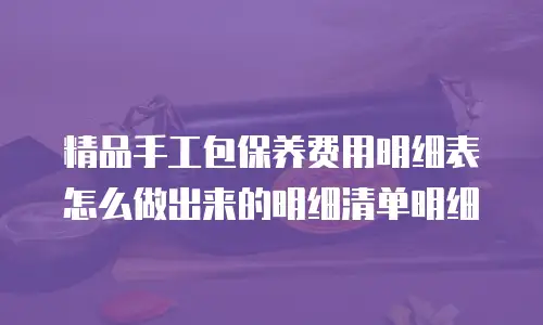 精品手工包保养费用明细表怎么做出来的明细清单明细