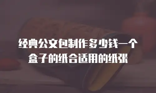 经典公文包制作多少钱一个盒子的纸合适用的纸张