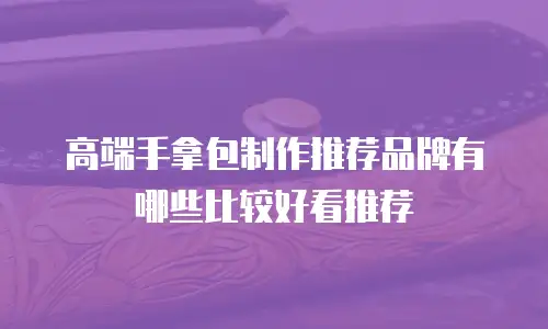 高端手拿包制作推荐品牌有哪些比较好看推荐