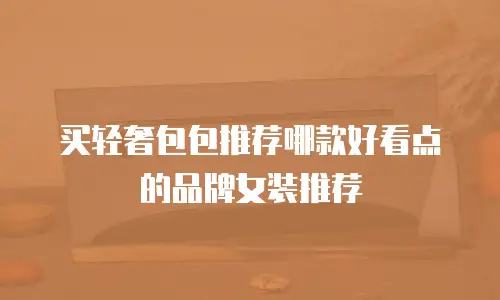 买轻奢包包推荐哪款好看点的品牌女装推荐