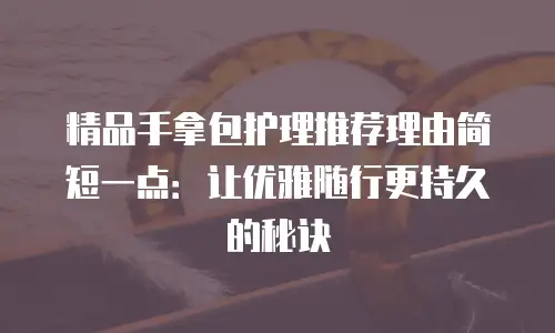 精品手拿包护理推荐理由简短一点：让优雅随行更持久的秘诀