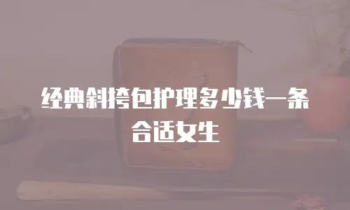 经典斜挎包护理多少钱一条合适女生
