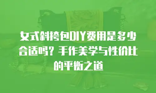 女式斜挎包DIY费用是多少合适吗？手作美学与性价比的平衡之道