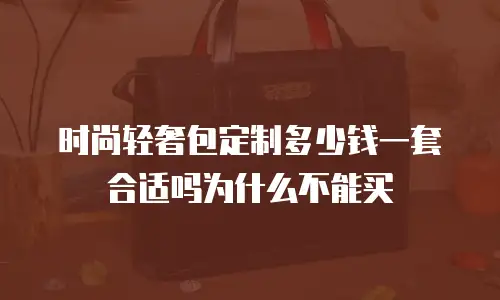 时尚轻奢包定制多少钱一套合适吗为什么不能买