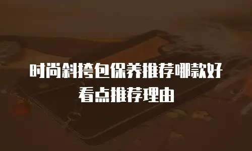 时尚斜挎包保养推荐哪款好看点推荐理由