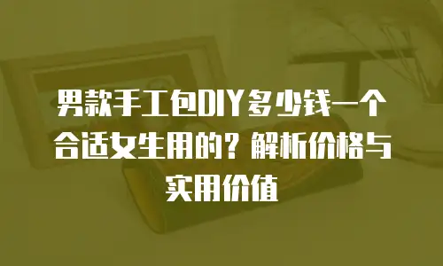男款手工包DIY多少钱一个合适女生用的？解析价格与实用价值