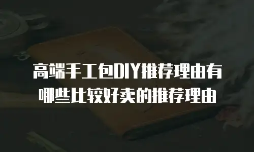 高端手工包DIY推荐理由有哪些比较好卖的推荐理由