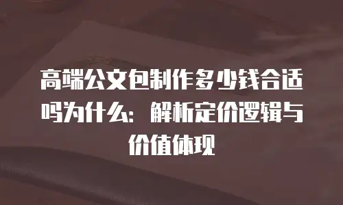高端公文包制作多少钱合适吗为什么：解析定价逻辑与价值体现