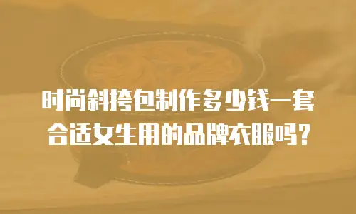 时尚斜挎包制作多少钱一套合适女生用的品牌衣服吗？
