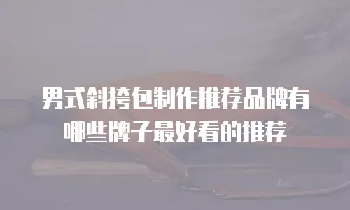 男式斜挎包制作推荐品牌有哪些牌子最好看的推荐