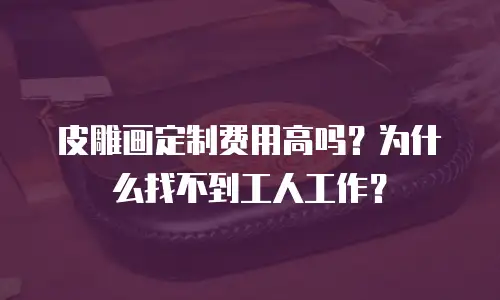 皮雕画定制费用高吗？为什么找不到工人工作？