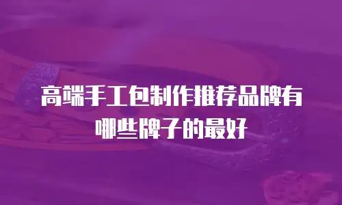 高端手工包制作推荐品牌有哪些牌子的最好