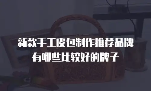 新款手工皮包制作推荐品牌有哪些比较好的牌子