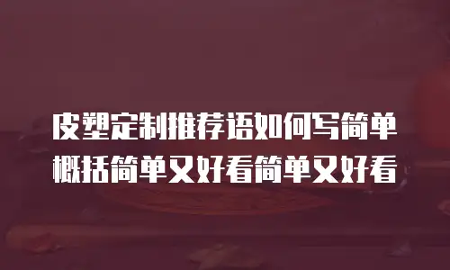 皮塑定制推荐语如何写简单概括简单又好看简单又好看