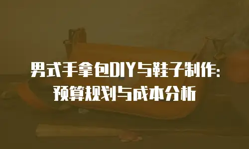 男式手拿包DIY与鞋子制作：预算规划与成本分析