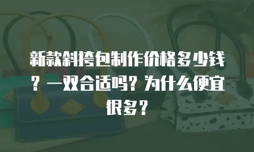 新款斜挎包制作价格多少钱？一双合适吗？为什么便宜很多？