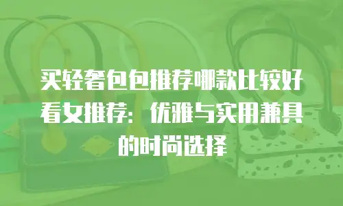 买轻奢包包推荐哪款比较好看女推荐：优雅与实用兼具的时尚选择