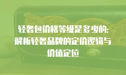 轻奢包价格等级是多少的：解析轻奢品牌的定价逻辑与价值定位