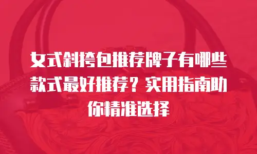 女式斜挎包推荐牌子有哪些款式最好推荐？实用指南助你精准选择