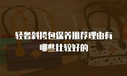 轻奢斜挎包保养推荐理由有哪些比较好的