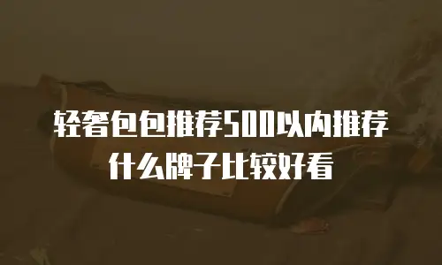 轻奢包包推荐500以内推荐什么牌子比较好看