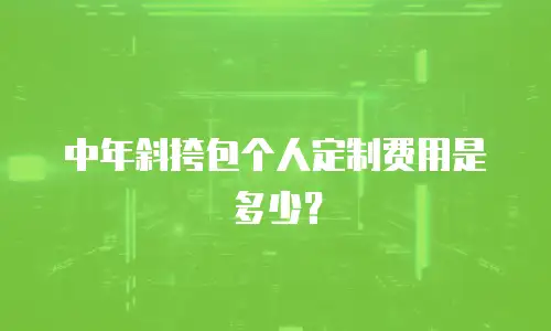 中年斜挎包个人定制费用是多少？