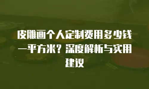 皮雕画个人定制费用多少钱一平方米？深度解析与实用建议