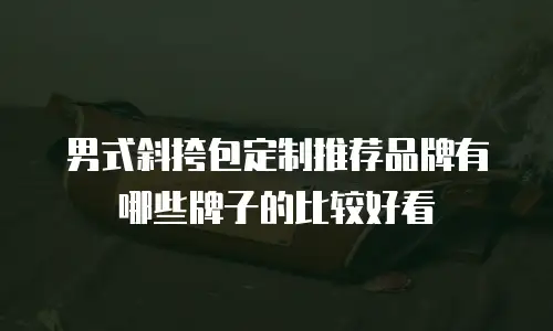 男式斜挎包定制推荐品牌有哪些牌子的比较好看