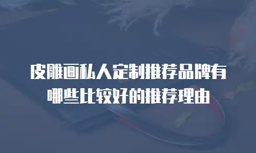 皮雕画私人定制推荐品牌有哪些比较好的推荐理由