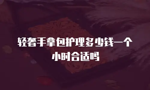 轻奢手拿包护理多少钱一个小时合适吗