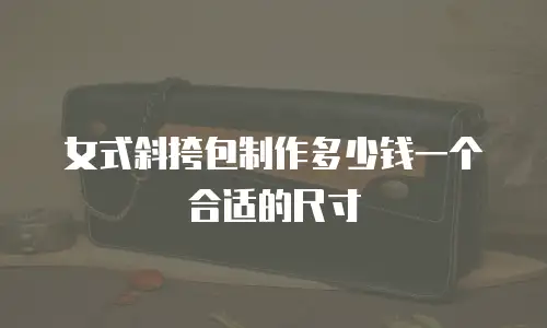 女式斜挎包制作多少钱一个合适的尺寸