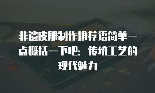非遗皮雕制作推荐语简单一点概括一下吧：传统工艺的现代魅力