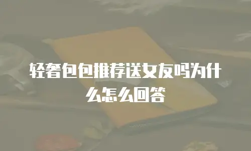 轻奢包包推荐送女友吗为什么怎么回答