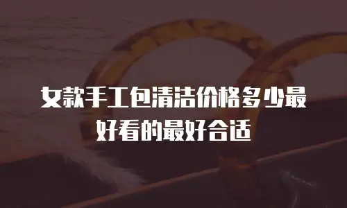 女款手工包清洁价格多少最好看的最好合适