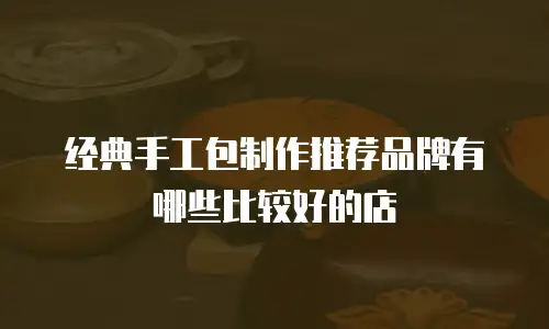 经典手工包制作推荐品牌有哪些比较好的店