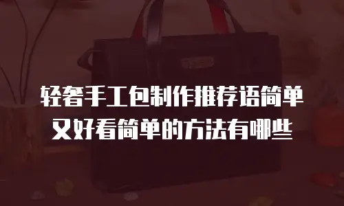 轻奢手工包制作推荐语简单又好看简单的方法有哪些