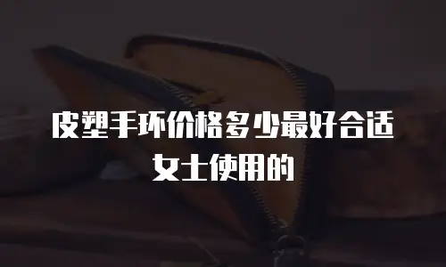 皮塑手环价格多少最好合适女士使用的