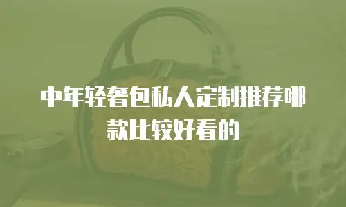 中年轻奢包私人定制推荐哪款比较好看的