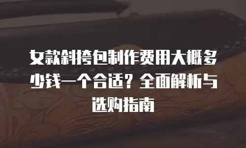 女款斜挎包制作费用大概多少钱一个合适？全面解析与选购指南