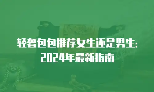 轻奢包包推荐女生还是男生：2024年最新指南