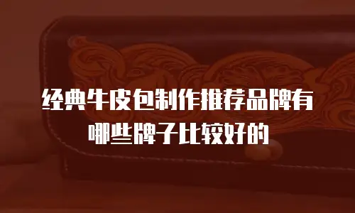 经典牛皮包制作推荐品牌有哪些牌子比较好的