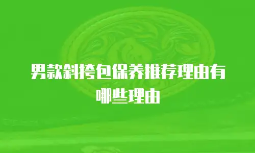 男款斜挎包保养推荐理由有哪些理由