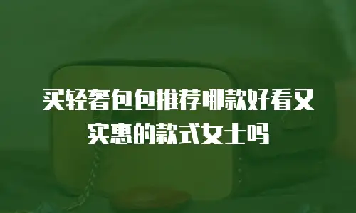 买轻奢包包推荐哪款好看又实惠的款式女士吗