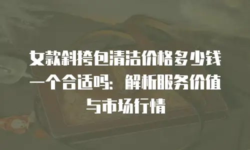 女款斜挎包清洁价格多少钱一个合适吗：解析服务价值与市场行情