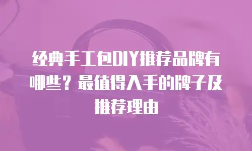 经典手工包DIY推荐品牌有哪些？最值得入手的牌子及推荐理由