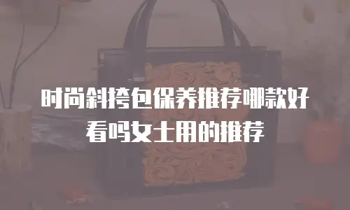 时尚斜挎包保养推荐哪款好看吗女士用的推荐