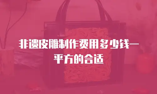 非遗皮雕制作费用多少钱一平方的合适