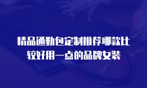 精品通勤包定制推荐哪款比较好用一点的品牌女装