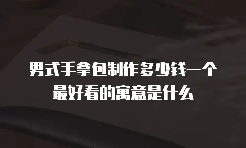 男式手拿包制作多少钱一个 最好看的寓意是什么