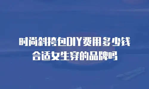 时尚斜挎包DIY费用多少钱合适女生穿的品牌吗